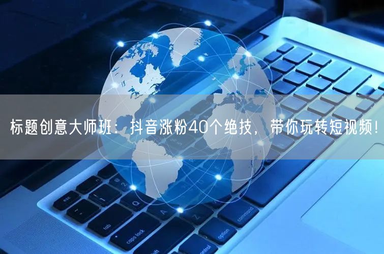 标题创意大师班：抖音涨粉40个绝技，带你玩转短视频！