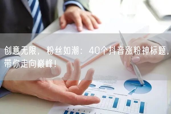 创意无限，粉丝如潮：40个抖音涨粉神标题，带你走向巅峰！