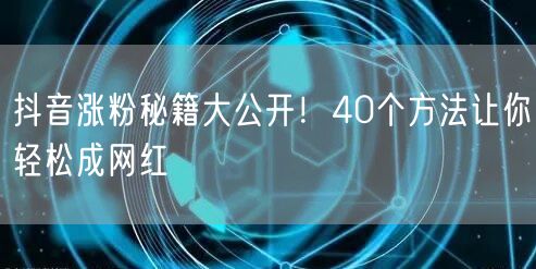 抖音涨粉秘籍大公开！40个方法让你轻松成