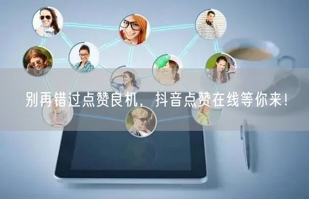 别再错过点赞良机，抖音点赞在线等你来！