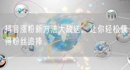 抖音涨粉新方法大放送，让你轻松获得粉丝追