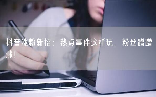 抖音涨粉新招：热点事件这样玩，粉丝蹭蹭涨！