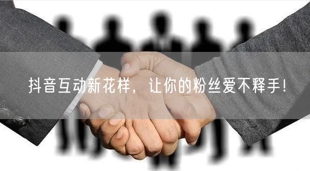 抖音互动新花样，让你的粉丝爱不释手！
