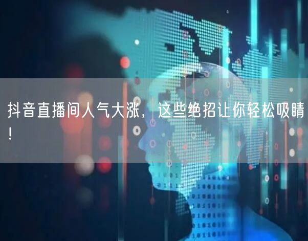 抖音直播间人气大涨，这些绝招让你轻松吸睛！