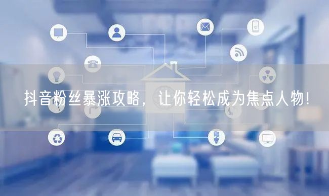 抖音粉丝暴涨攻略,让你轻松成为焦点人物!