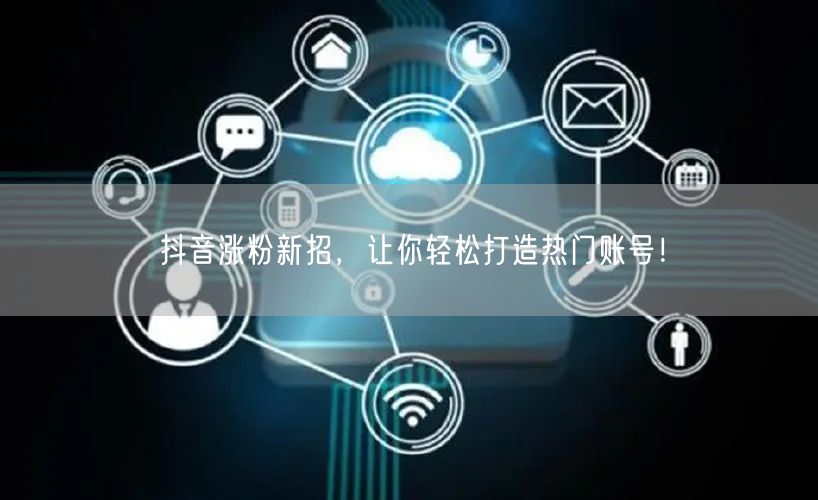 抖音涨粉新招，让你轻松打造热门账号！