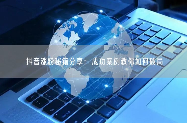 抖音涨粉秘籍分享:成功案例教你如何破局