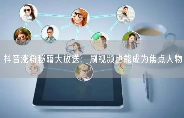 抖音涨粉秘籍大放送：刷视频也能成为焦点人物