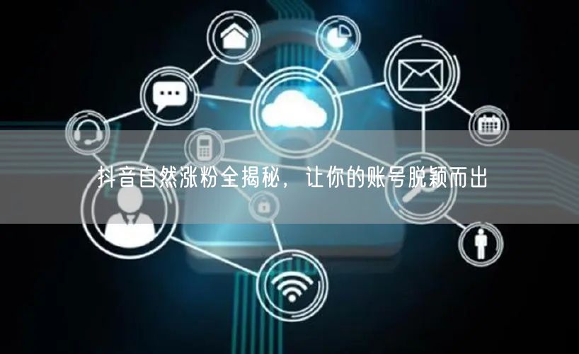 抖音自然涨粉全揭秘，让你的账号脱颖而出